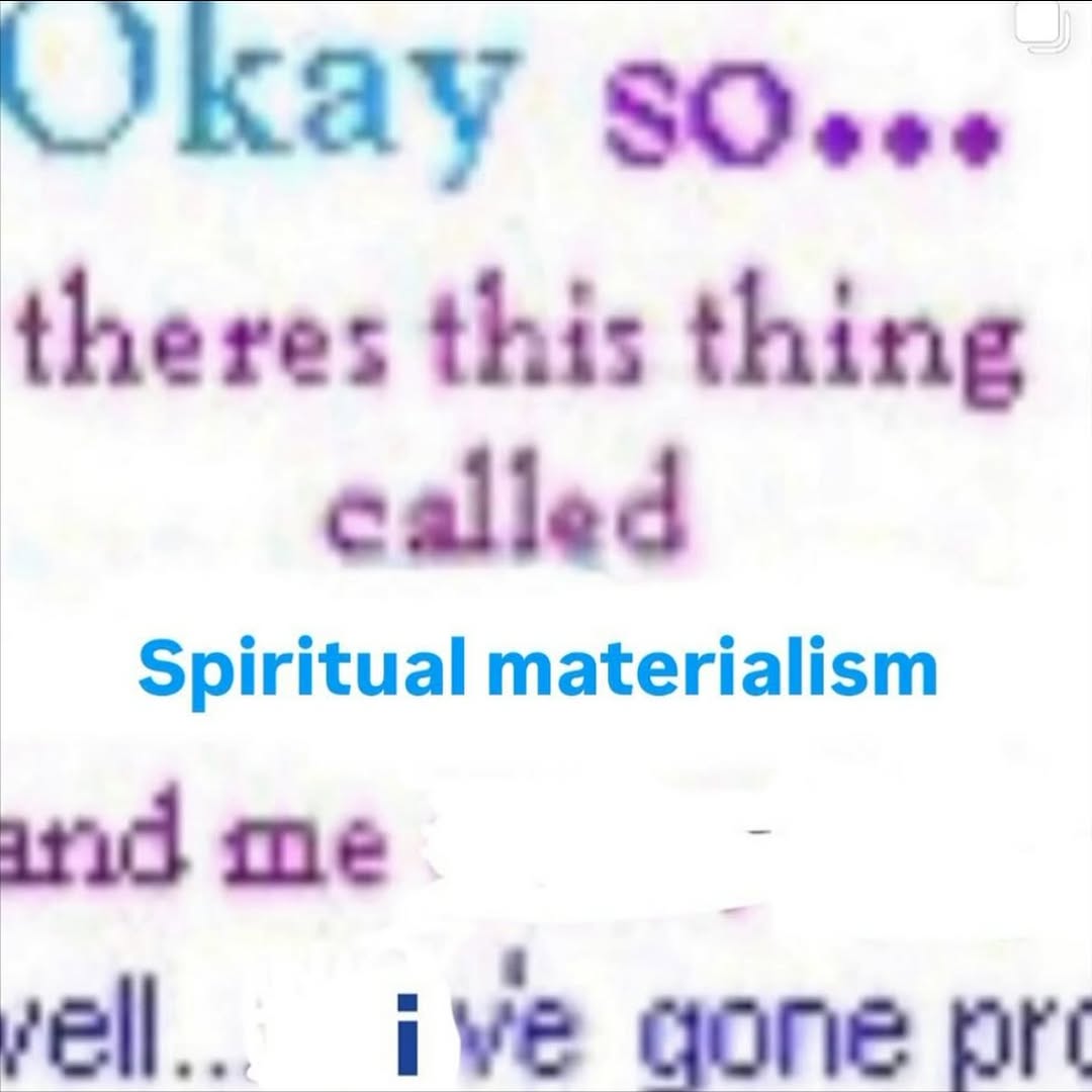 Kay theres this thing called Spiritual materialism me ive gone pre