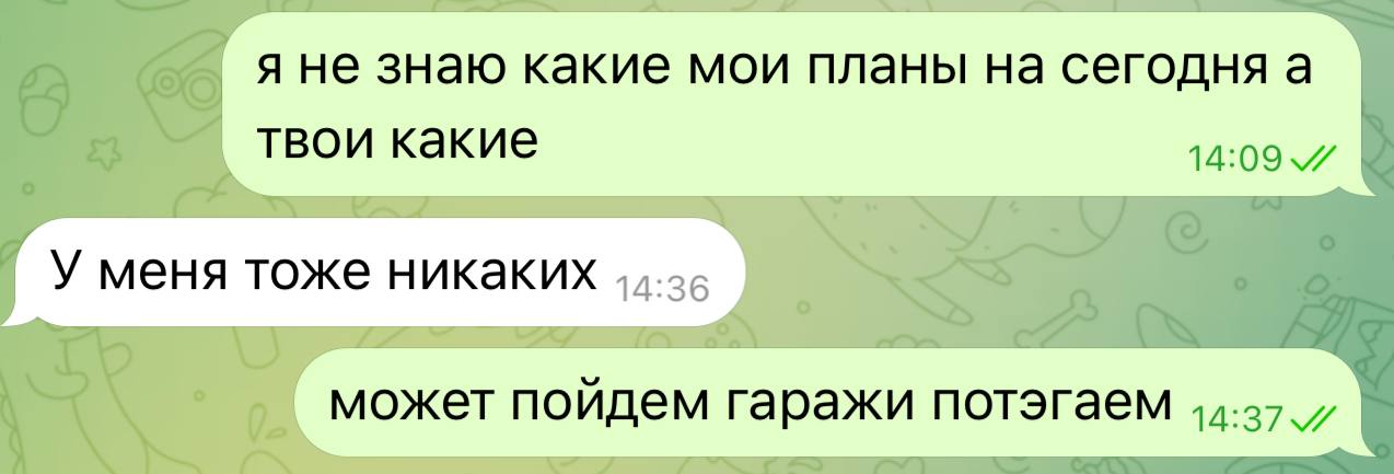 я не знаю какие мои планы на сегодня а твои какие У меня тоже никаких может пойдем гаражи потэгаем