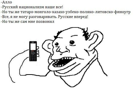 -Алло -Русский национализм наше все! -Но ты же татаро-монголо-казахо-узбеко-поляко-литовско-финоугр -Все, я не могу разговаривать. Русские вперед! -Но ты же сам мне позвонил