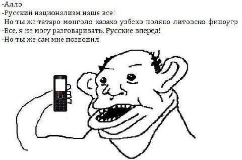 -Алло -Русский национализм наше все! -Но ты же татаро-монголо-казахо-узбеко-поляко-литовско-финоугр -Все, я не могу разговаривать. Русские вперед! -Но ты же сам мне позвонил