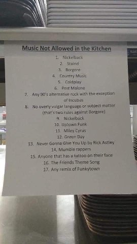 Music Not Allowed inthe Kitchen 1. Nickelback 2. Staind 3. Borgore 4. Country Music 5. Coldplay 6. Post Malone 7, Any alternative rock with the exception of Incubus 8. No overly vulgar language or mat
