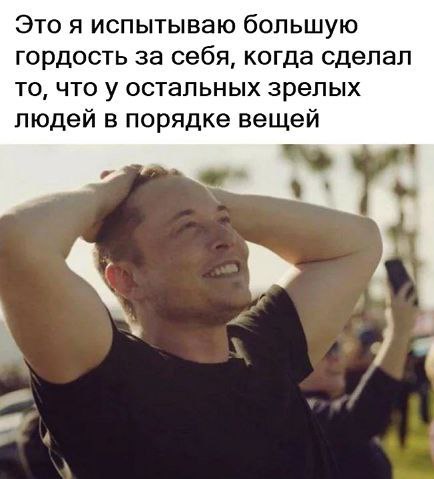 Это я испытываю большую гордость за себя, когда сделал то, что у остальных зрелых людей в порядке вещей