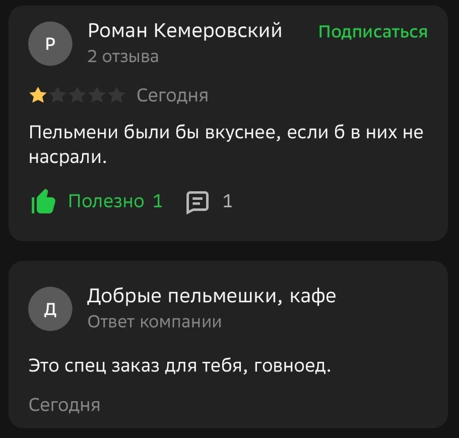 Роман Кемеровский Подписаться 2 отзыва Сегодня Пельмени были бы вкуснее, если 6 в них не насрали. Полезно 1 1 Добрые пельмешки, кафе Ответ компании Это спец заказ для тебя, говноед. Сегодня