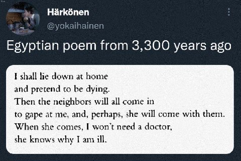 Нагкбпеп @yokaihainen Egyptian poem from 3,300 years ago I shall lie down at home and pretend to be dying. Then the neighbors will all come in to gape at me, and, perhaps, she will come with them. Whe