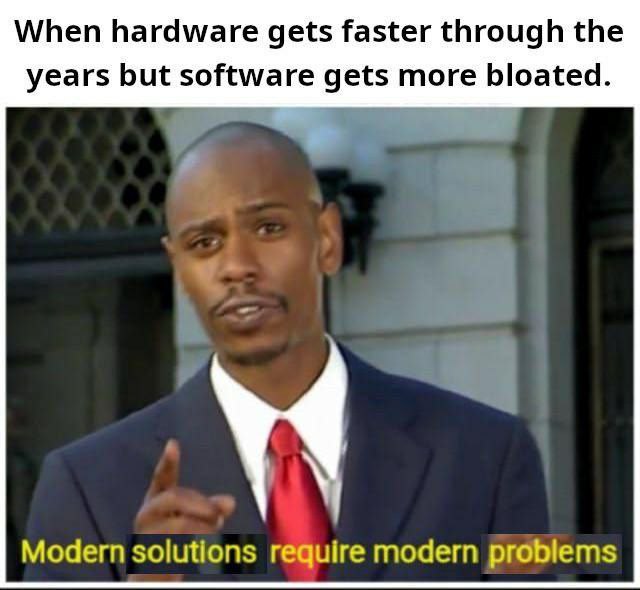 When hardware gets faster through the years but software gets more bloated. Modern solutions require modern problems