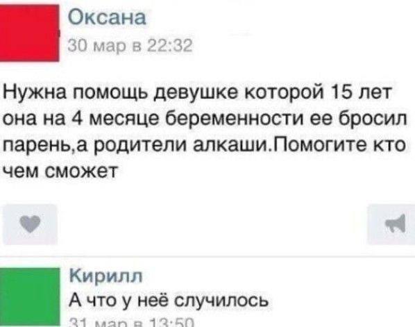 Оксана 30 мар в 22:32 Нужна помощь девушке которой 15 лет она на 4 месяце беременности ее бросил парень‚а родители алкаши.Помогите кто чем сможет Кирилл А что у неё случилось
