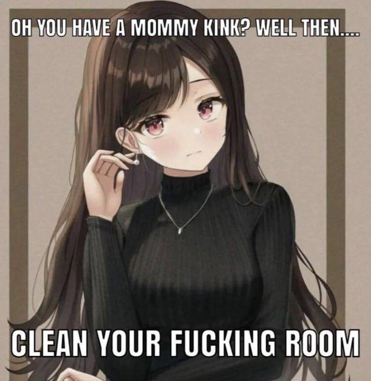 YOU HAVE A MOMMY KINK? WELL ТНЕН.... CLEAN YOUR FUCKING ROOM