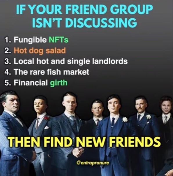IF YOUR FRIEND GROUP ISN’T DISCUSSING 1. Fungible NFTs 2. Hot dog 3. Local hot and single landlords 4. The rare fish market 5. Financial girth НЕМ FIND NEW FRIENDS