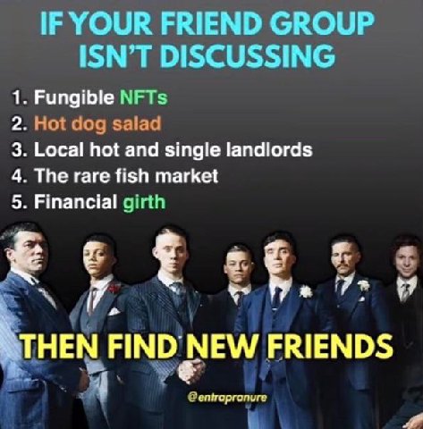 IF YOUR FRIEND GROUP ISN’T DISCUSSING 1. Fungible NFTs 2. Hot dog 3. Local hot and single landlords 4. The rare fish market 5. Financial girth НЕМ FIND NEW FRIENDS