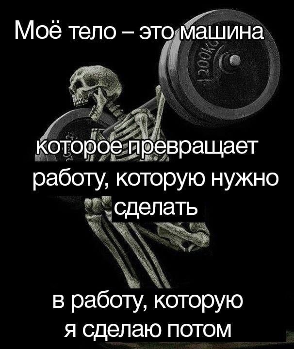 Моё тело это машина которое превращает работу, которую нужно сделать в работу, которую я сделаю потом