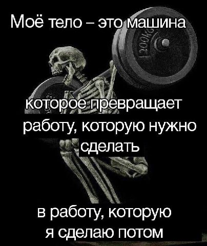 Моё тело это машина которое превращает работу, которую нужно сделать в работу, которую я сделаю потом