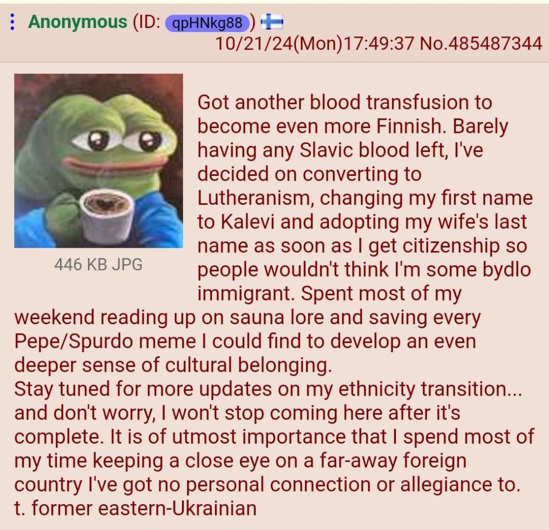 Anonymous 10/21/24(Mon)17:49:37 No.485487344 Got another blood transfusion to become even more Finnish. Barely having any Slavic blood left, I've decided on converting to Lutheranism, changing my firs