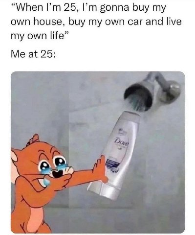 “When 25, gonna buy own house, buy my own car and live my own life” Me at 25: