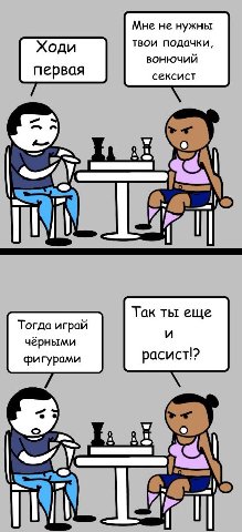 Мне не нужны Ходи твои подачки, первая сексист Так ты еще Тогда играй у чёрными фигурами расист!? 7