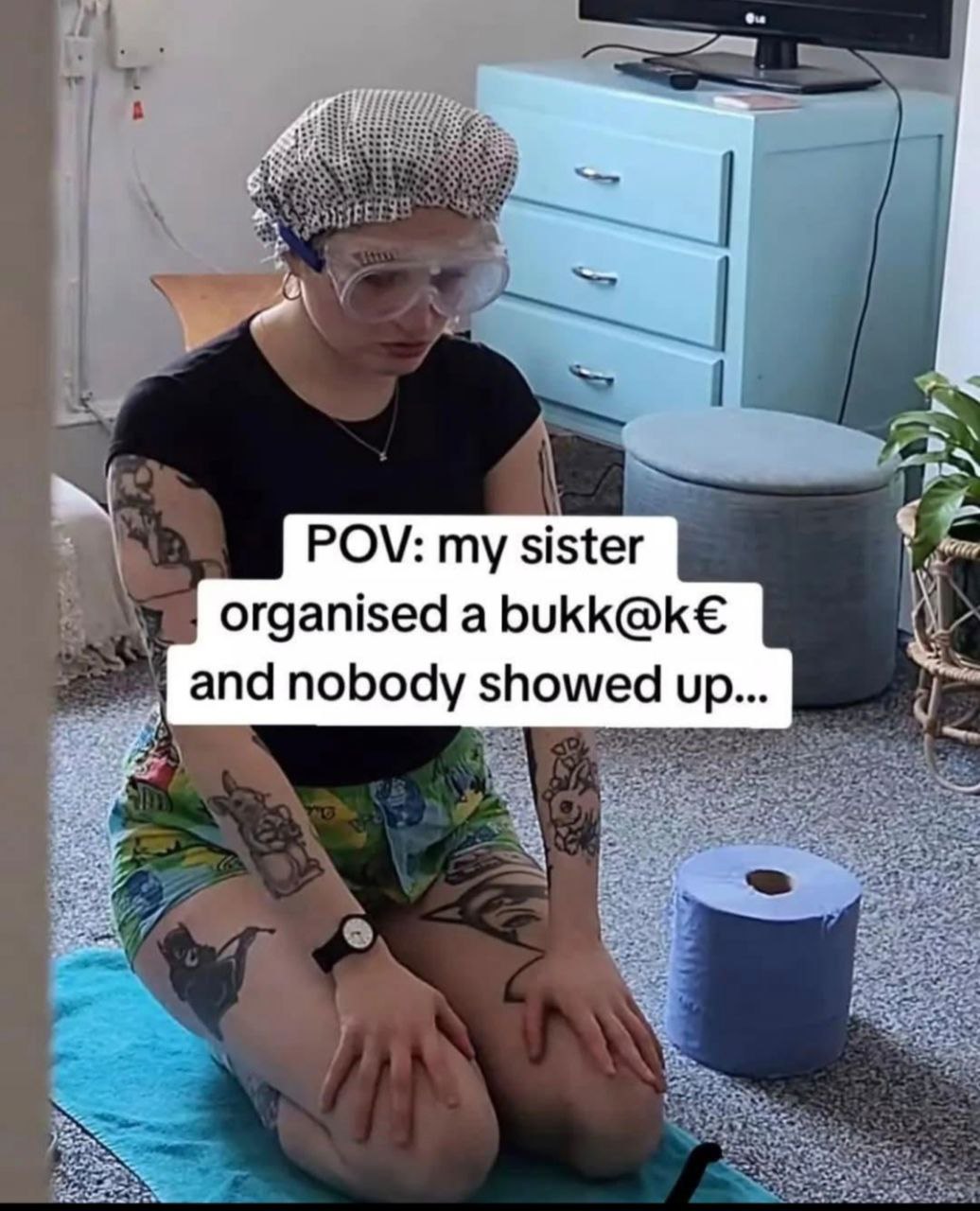 POV: my sister organised a bukk@k€ and nobody showed up.