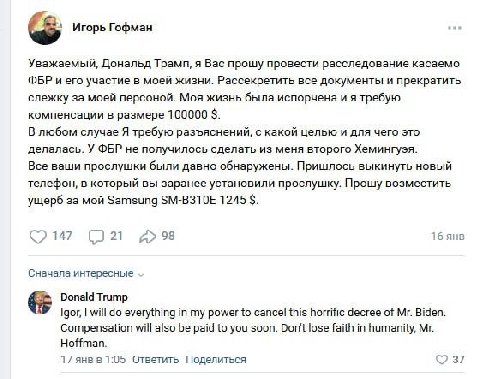 Игорь Гофман Уважаемый, Дональд Трамп, я Вас прошу провести расследование касаемо ФБР и его участие в моей жизни. Рассекретить все документы и прекратить слежку за моей персоной. Моя жизнь была испорч