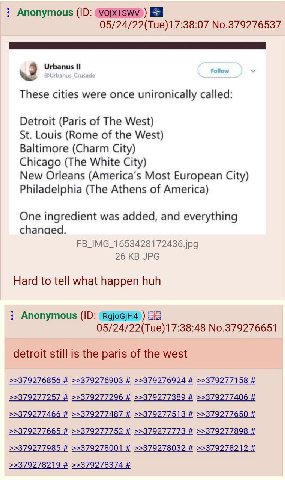 Anonymous 05/24/22(Tue)17:38:07 No.379276537 These cities were once unironically called: Detroit (Paris of The West) Louis (Rome of the West) Baltimore (Charm City) Chicago (The White City) New Orlean