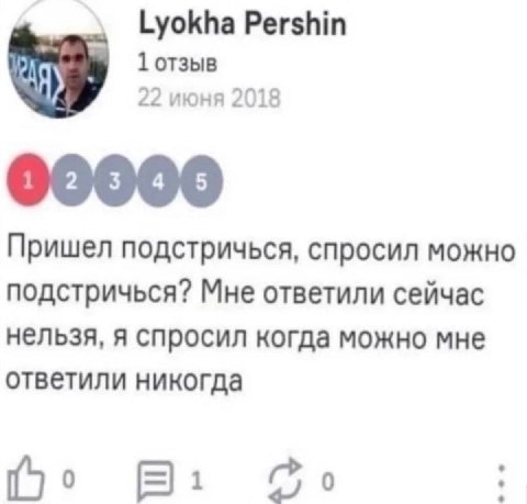 Lyokha Pershin 1 отзыв 22 июня 2018 Пришел подстричься, спросил можно подстричься? Мне ответили сейчас нельзя, я спросил когда можно мне ответили никогда В: