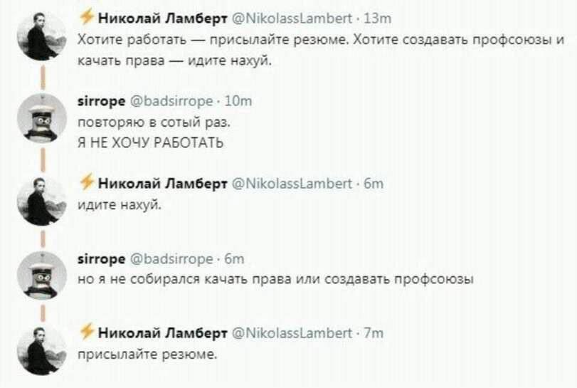 Николай Ламберт @NikolassLambert Хотите работать присылайте резюме, Хотите создавать профсоюзы и качать права идите нахуй. sirrope @badsirrope повторяю в сотый раз. Я НЕ ХОЧУ РАБОТАТЬ Николай Ламберт 