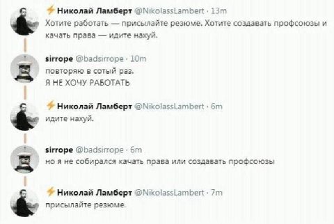 Николай Ламберт @NikolassLambert Хотите работать присылайте резюме, Хотите создавать профсоюзы и качать права идите нахуй. sirrope @badsirrope повторяю в сотый раз. Я НЕ ХОЧУ РАБОТАТЬ Николай Ламберт 
