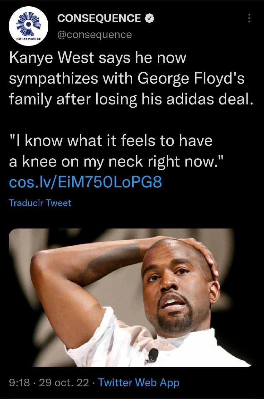 CONSEQUENCE В Kanye West says now sympathizes with George Floyd's family after losing his adidas deal. know what it feels to have a knee on my neck right now." Traducir Tweet 9:18 29 oct. 22 Twitter W