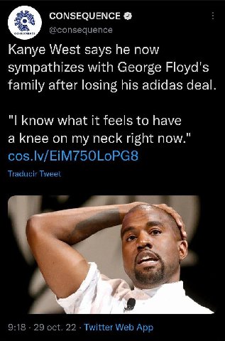 CONSEQUENCE В Kanye West says now sympathizes with George Floyd's family after losing his adidas deal. know what it feels to have a knee on my neck right now." Traducir Tweet 9:18 29 oct. 22 Twitter W