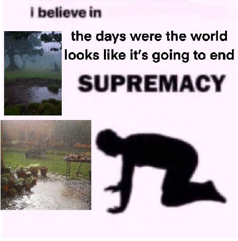 i believe in the days were the world looks like it’s going to end SUPREMACY