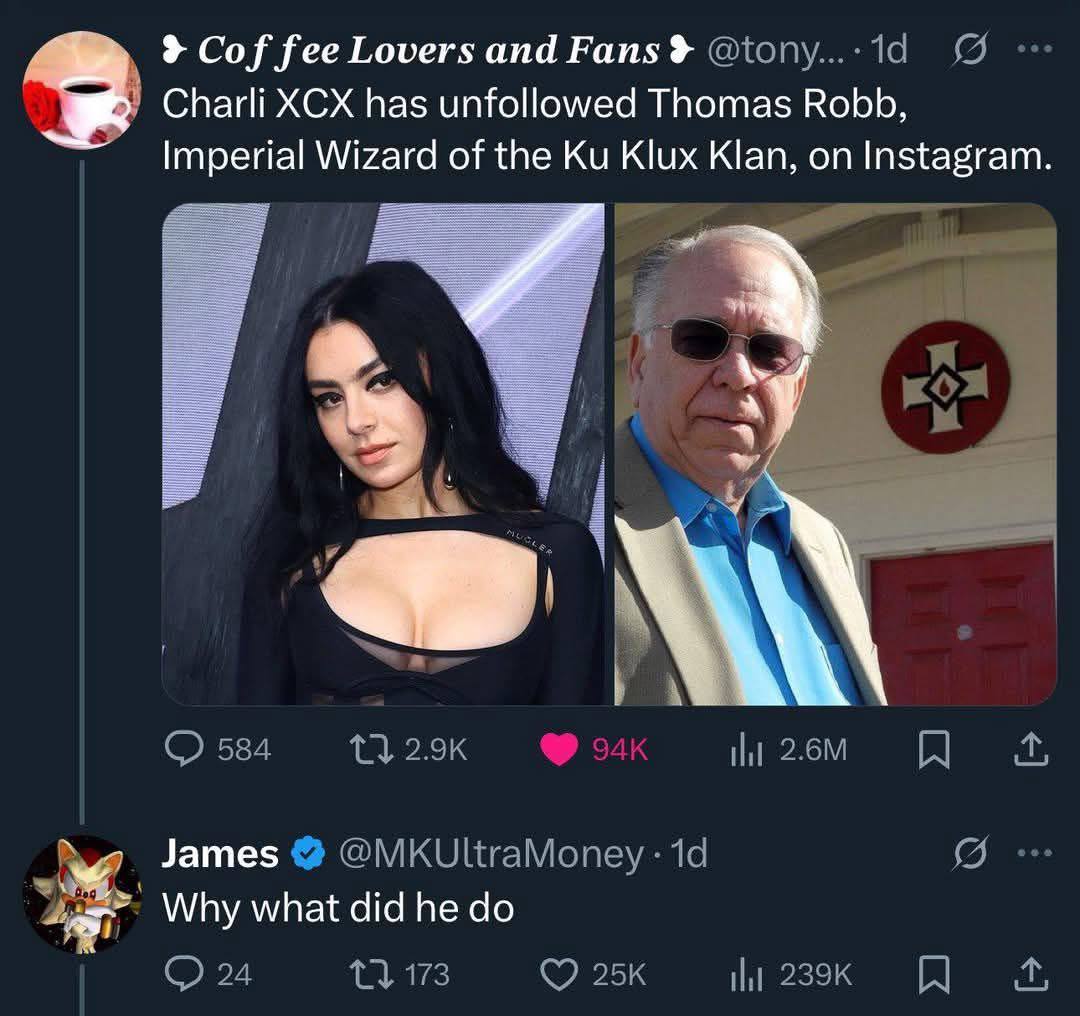 3 Cof fee Lovers and Еап5 @tony....1d Charli XCX has unfollowed Thomas Robb, Imperial Wizard of the Klux Klan, on Instagram. я я А 584 А James @MKUltraMoney 19 Why what did he 24 1 173