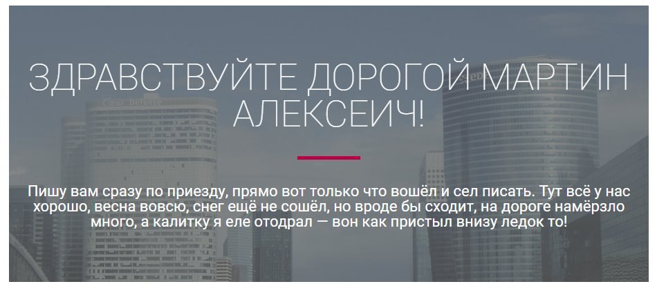 ДОРОГОИ МАРТИН АЛЕКСЕИЧ Пишу вам сразу по приезду, прямо вот только что вошёл и сел писать. Тут всё у нас хорошо, весна вовсю, снег ещё не сошёл, но вроде бы сходит, на дороге намёрзло много, а калитк