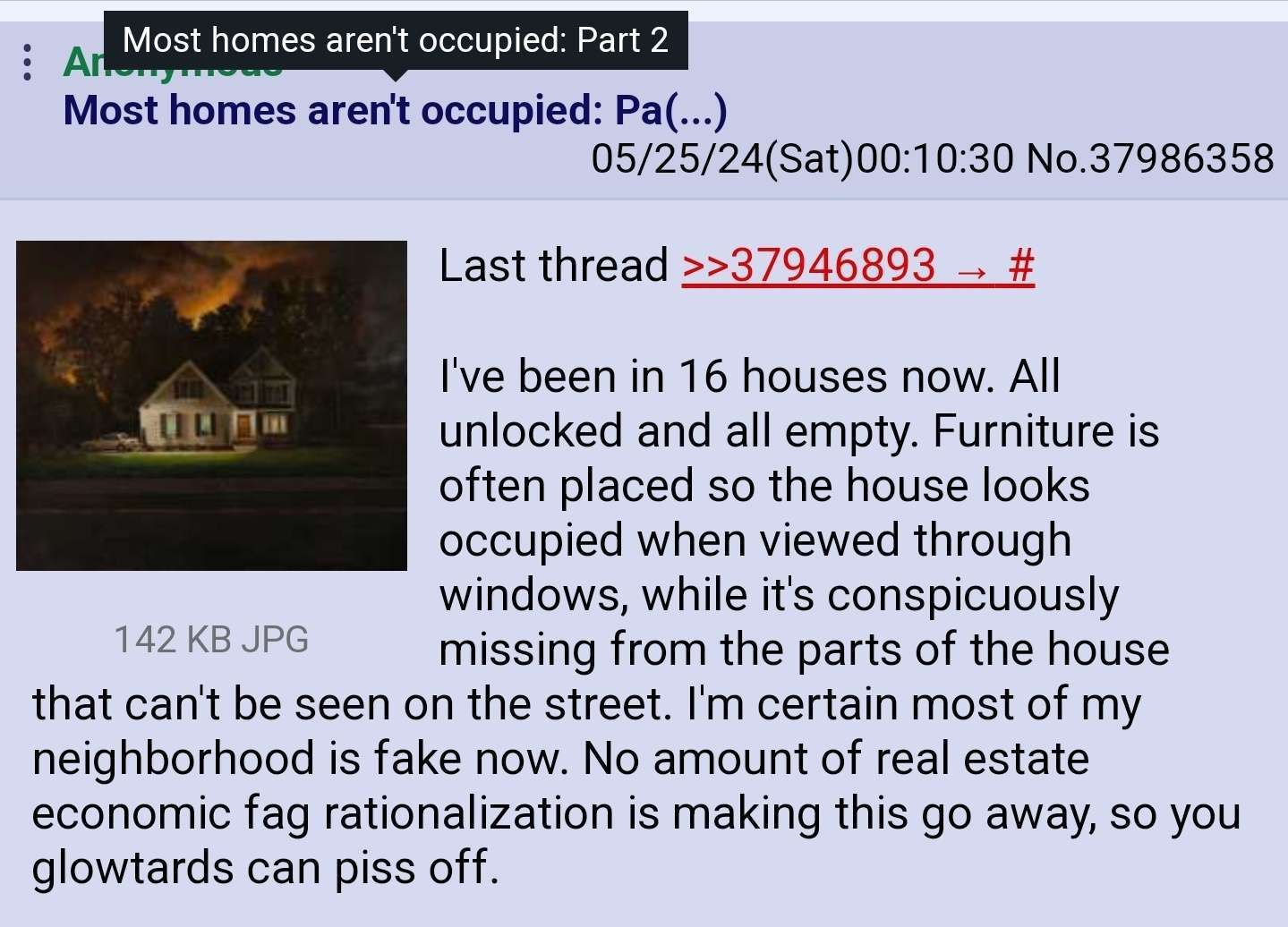 А Most homes aren't occupied: Part 2 Most homes aren't occupied: 05/25/24(Sat)00:10:30 No.37986358 Last thread >>37946893 been in 16 houses now. All unlocked and all empty. Furniture is often placed s