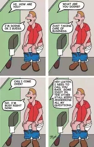 НОМ/ АВЕ WHAT ARE you? YOU DOING? 5) JUST TAKING I GUESS. CARE OF if BUSINESS. if 3 CAN I COME HEY LISTEN) и OVER? I NEED TO BACK. SOME IDIOT IN THE OTHER STALL KEEPS ANSWERING NO. ALL MY BUSY RIGHT Q