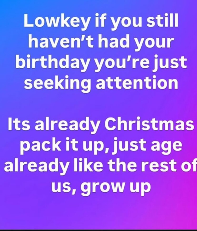 Lowkey if you still had your birthday you’re just seeking attention Its already Christmas pack it up, just age already like the rest of grow up