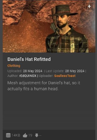 Daniel's Hat Refitted Clothing Uploaded: 28 May 2024 Last Update: 28 May 2024 Author: rEdQUINOX Uploader: SoullessToast Mesh adjustment for Daniel's hat, so it actually fits a human head. Si4k8 19
