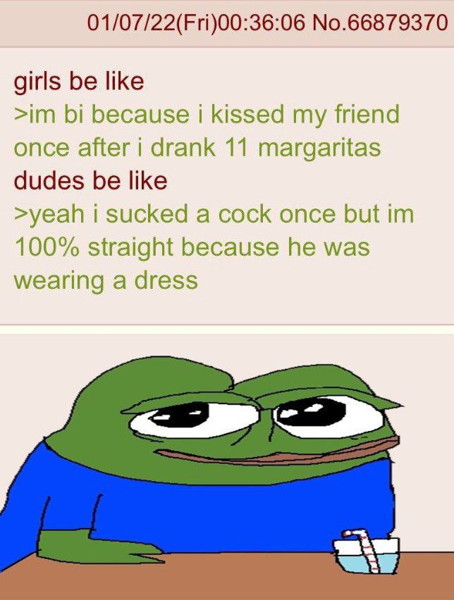 01/07/22(Fri)00:36:06 No.66879370 girls be like because kissed my friend once after i drank 11 margaritas dudes be like >yeah sucked a cock once but 100% straight because he was wearing a dress