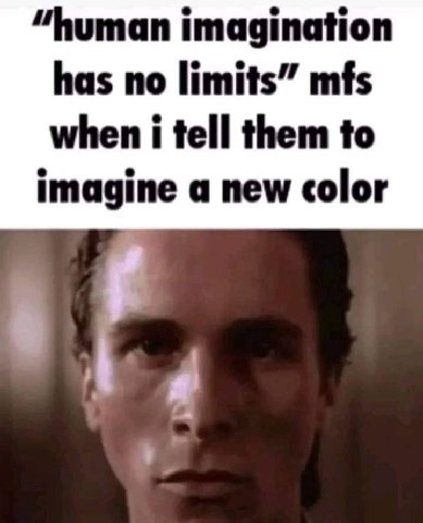 “human imagination has no limits” mfs when i tell them to imagine a new color