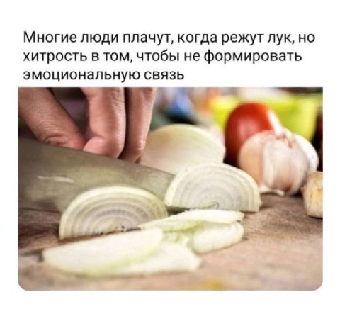 Многие люди плачут, когда режут лук, но хитрость в том, чтобы не формировать эмоциональную связь