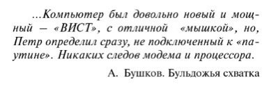 ...Компьютер был довольно новый и мощ- ный «ВИСТ», с отличной «мышкой», Петр определил сразу, не подключенный к утине». Никаких следов модема и процессора. А. Бушков. Бульдожья схватка