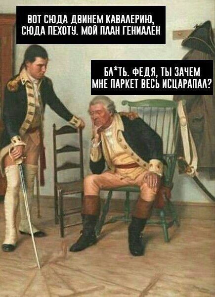 ВОТ СЮДА ДВИНЕМ КАВАЛЕРИЮ, СЮДА ПЕХОТУ. МОЙ ПЛАН ГЕНИАЛЕН БА*ТЬ. ФЕДЯ, ТЫ ЗАЧЕМ МНЕ ПАРКЕТ ВЕСЬ ИСЦАРАПАЛ?