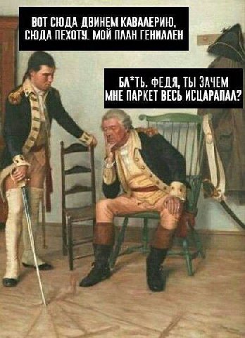 ВОТ СЮДА ДВИНЕМ КАВАЛЕРИЮ, СЮДА ПЕХОТУ. МОЙ ПЛАН ГЕНИАЛЕН БА*ТЬ. ФЕДЯ, ТЫ ЗАЧЕМ МНЕ ПАРКЕТ ВЕСЬ ИСЦАРАПАЛ?