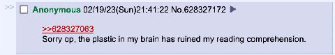 Anonymous 02/19/23(Sun)21:41:22 №.628327172 >>628327063 sorry the plastic in my brain has ruined my reading comprehension.