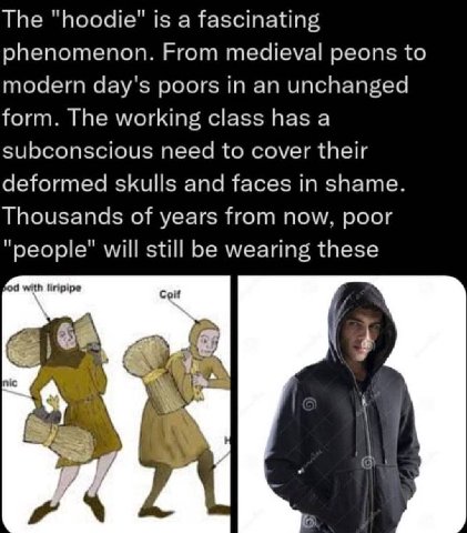 The "hoodie" is a fascinating phenomenon. From medieval peons to modern day's poors in an unchanged form. The working class has a subconscious need to cover their deformed skulls and faces in shame. T