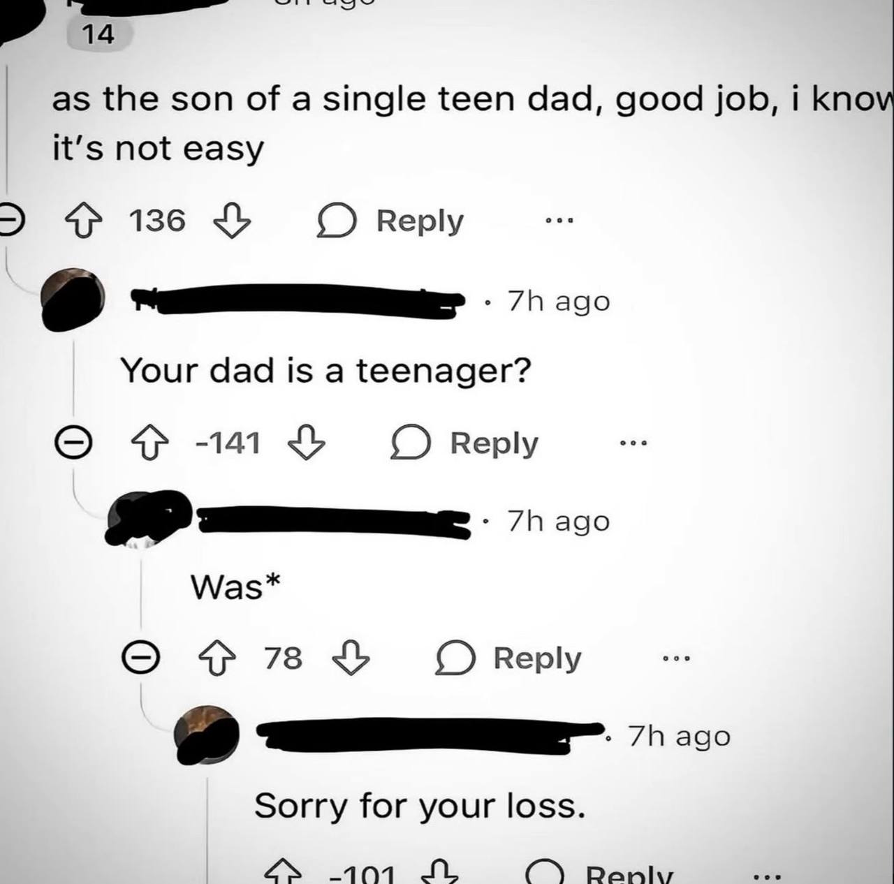 as the son of a single teen dad, good job, i kno it’s not easy 136 О Reply Your dad is a teenager? О -141 Reply ago Was* 7 Sorry for your loss. лол Deniz