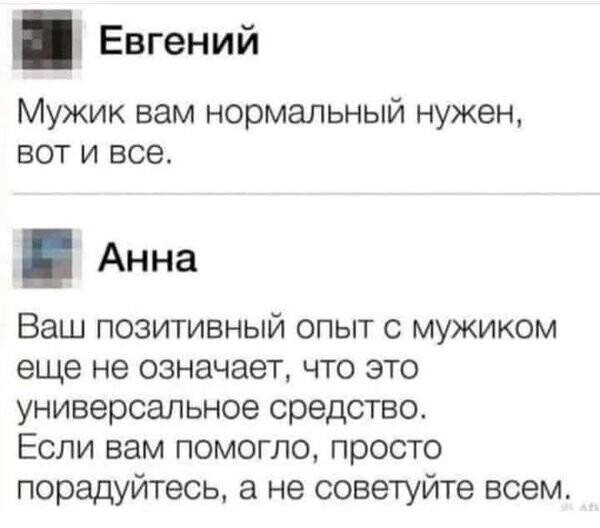 a Евгений Мужик вам нормальный нужен, вот и все. Анна Ваш позитивный опыт с мужиком еще не означает, что это универсальное средство. Если вам помогло, просто порадуйтесь, а не советуйте всем