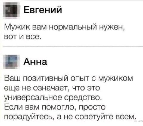 a Евгений Мужик вам нормальный нужен, вот и все. Анна Ваш позитивный опыт с мужиком еще не означает, что это универсальное средство. Если вам помогло, просто порадуйтесь, а не советуйте всем