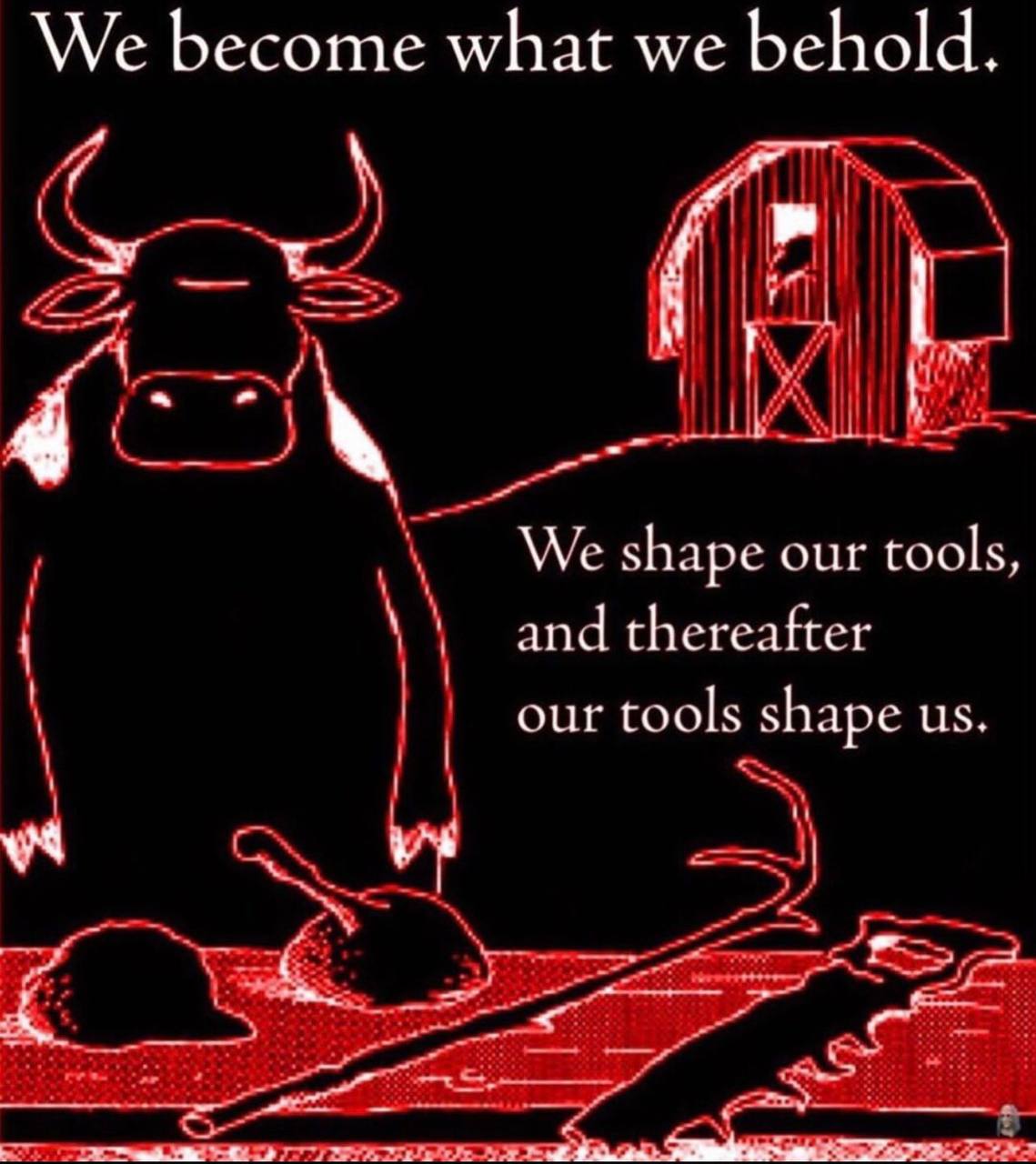We become what we behold. We shape our tools, and thereafter our tools shape