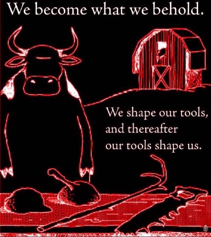 We become what we behold. We shape our tools, and thereafter our tools shape
