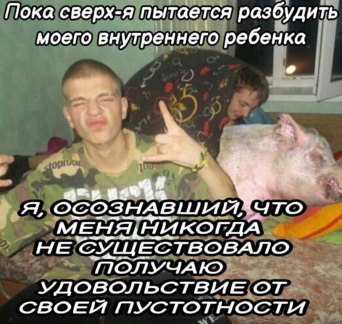 Пока сверх-я пытается разбудить моего внутреннего ребенка НЕ СУЩЕСТВОВАЛО ПОЛУЧАЮ УДОВОЛЬСТВИЕ СВОЕЙ ПУСТОТНОСТИ