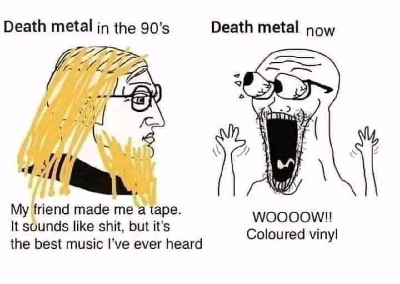 Death metal the Death metal now My friend made me a tape. WOOOOW!! It sounds like shit, but it's Coloured vinyl the best music I've ever heard