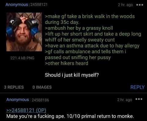 Anonymous 24588121 2hr.ago eee >make take a brisk walk in the woods during day >ambush her a grassy knoll up her short skirt and take a deep long whiff of her smelly sweaty cunt >have an asthma attack