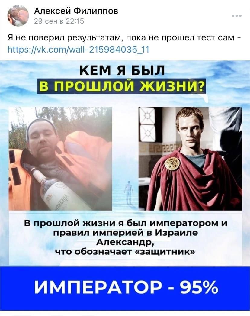 Алексей Филиппов 29 сенв 22:15 Я не поверил результатам, пока не прошел тест сам https://vk.com/wall-215984035_11 КЕМ Я БЫЛ В ПРОШЛОИ ЖИЗНИ? А a A у 7 В прошлой жизни я был императором и правил импери